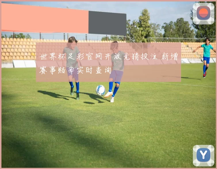世界杯足彩官网开放竞猜投注 新增赛事赔率实时查询