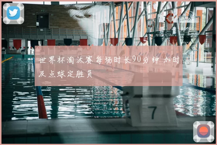 世界杯淘汰赛每场时长90分钟 加时及点球定胜负