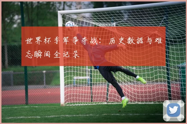 世界杯季军争夺战：历史数据与难忘瞬间全记录