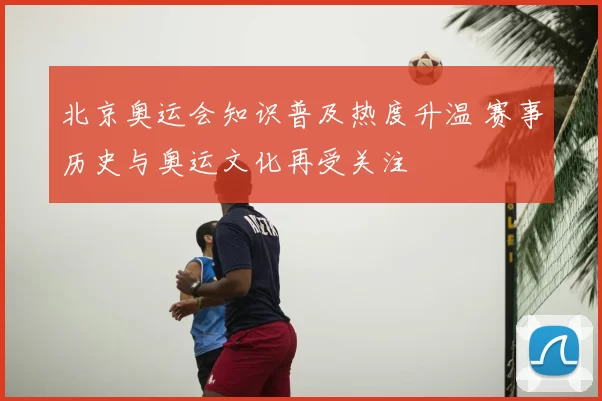 北京奥运会知识普及热度升温 赛事历史与奥运文化再受关注
