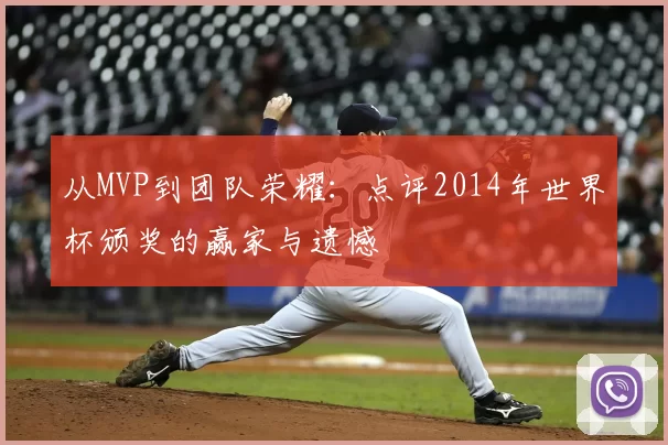 从MVP到团队荣耀：点评2014年世界杯颁奖的赢家与遗憾