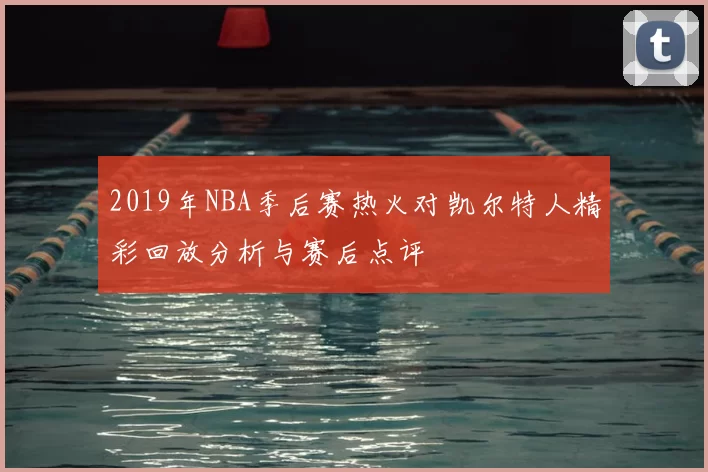 2019年NBA季后赛热火对凯尔特人精彩回放分析与赛后点评