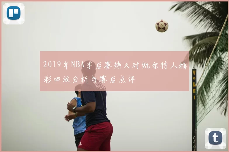 2019年NBA季后赛热火对凯尔特人精彩回放分析与赛后点评