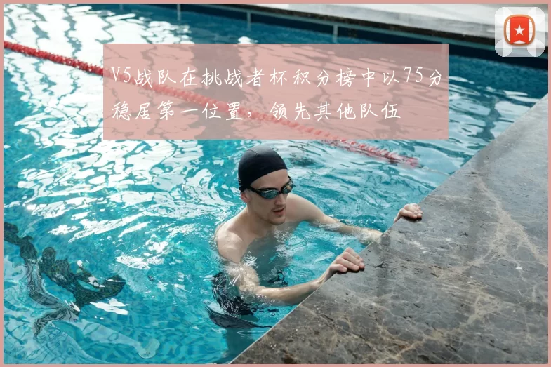 V5战队在挑战者杯积分榜中以75分稳居第一位置,领先其他队伍