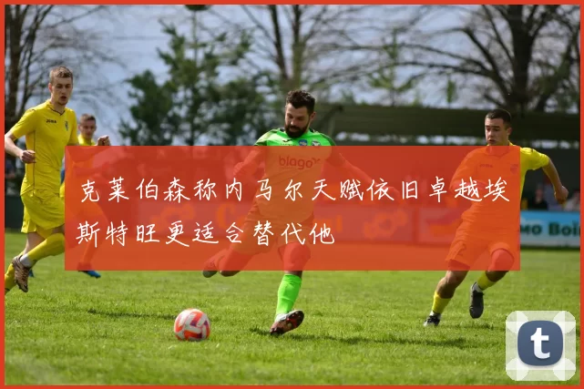 克莱伯森称内马尔天赋依旧卓越埃斯特旺更适合替代他