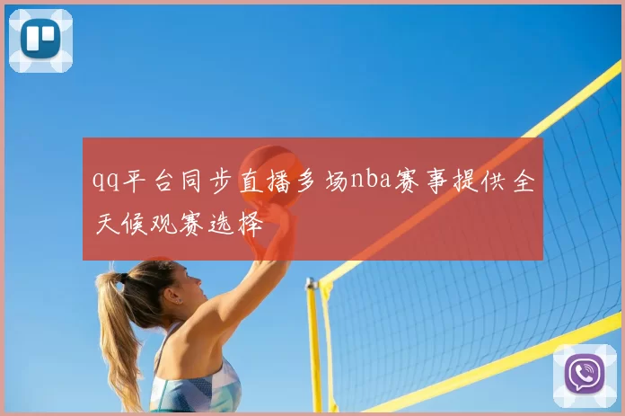 qq平台同步直播多场nba赛事提供全天候观赛选择