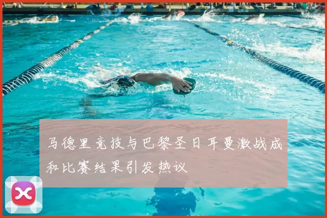 马德里竞技与巴黎圣日耳曼激战成和比赛结果引发热议