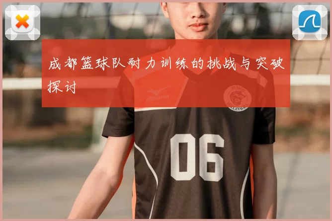 成都篮球队耐力训练的挑战与突破探讨