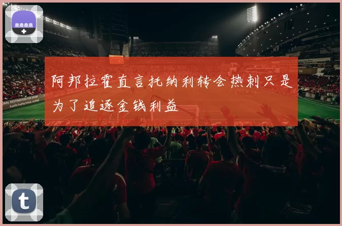 阿邦拉霍直言托纳利转会热刺只是为了追逐金钱利益
