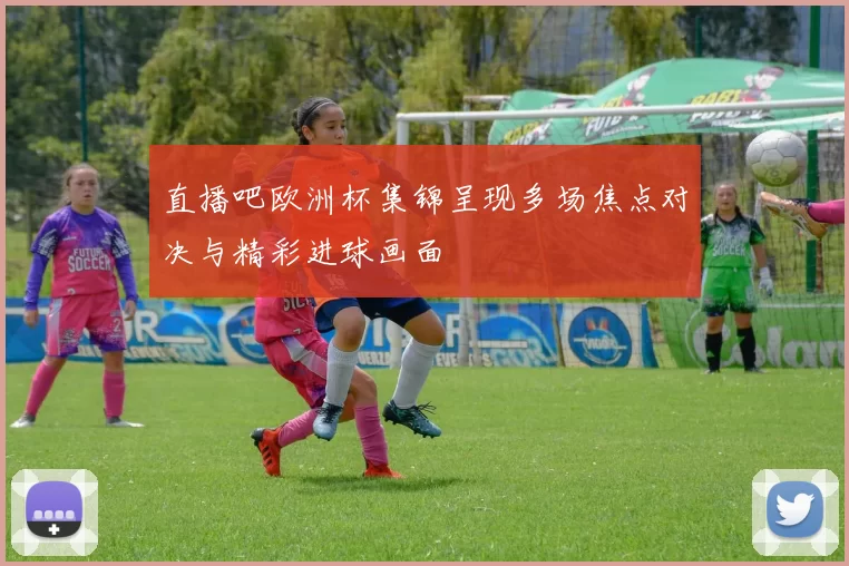 直播吧欧洲杯集锦呈现多场焦点对决与精彩进球画面