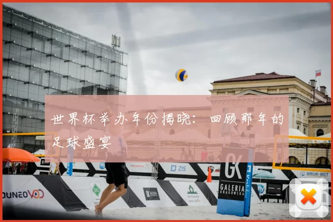 世界杯举办年份揭晓:回顾那年的足球盛宴