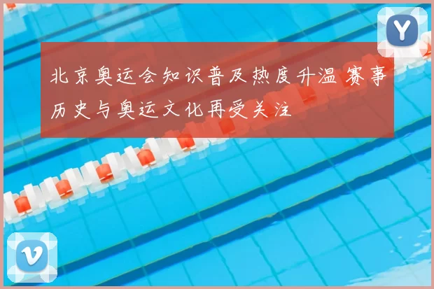 北京奥运会知识普及热度升温 赛事历史与奥运文化再受关注
