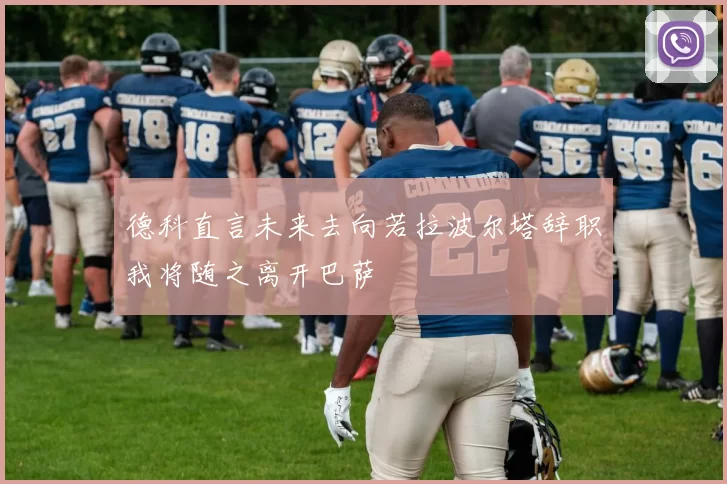 德科直言未来去向若拉波尔塔辞职我将随之离开巴萨