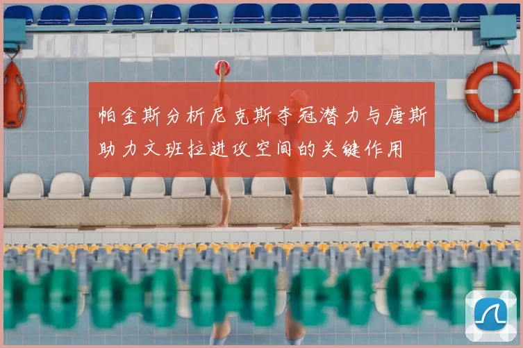 帕金斯分析尼克斯夺冠潜力与唐斯助力文班拉进攻空间的关键作用