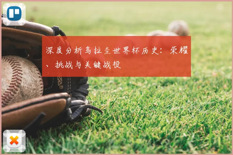 深度分析乌拉圭世界杯历史:荣耀、挑战与关键战役