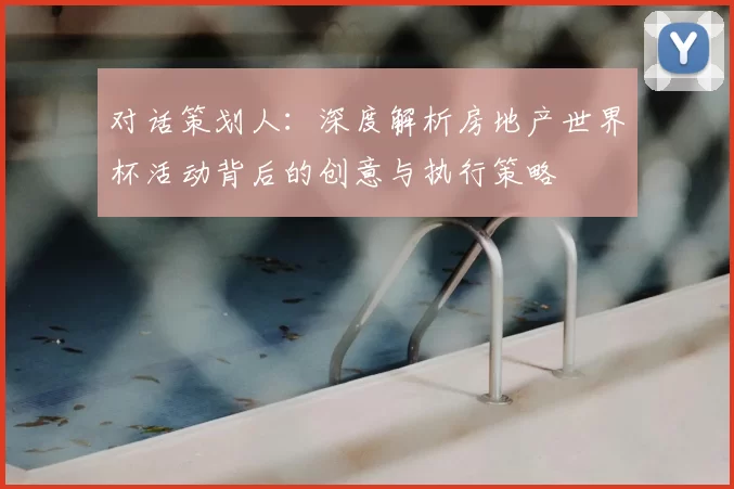 对话策划人:深度解析房地产世界杯活动背后的创意与执行策略