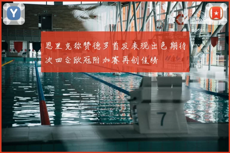 恩里克称赞德罗首发表现出色期待次回合欧冠附加赛再创佳绩