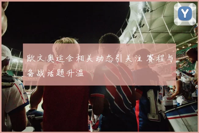 欧文奥运会相关动态引关注 赛程与备战话题升温