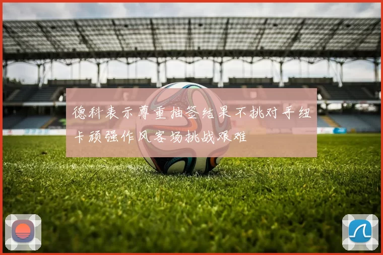 德科表示尊重抽签结果不挑对手纽卡顽强作风客场挑战艰难