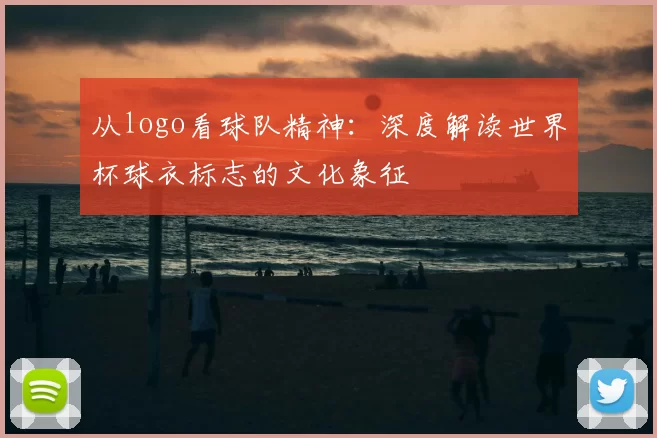 从logo看球队精神:深度解读世界杯球衣标志的文化象征