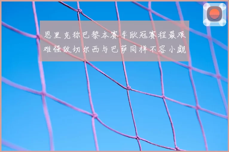 恩里克称巴黎本赛季欧冠赛程最艰难强敌切尔西与巴萨同样不容小觑