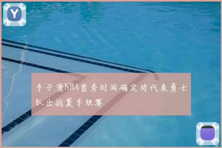 李子潇NBA首秀时间确定将代表勇士队出战夏季联赛