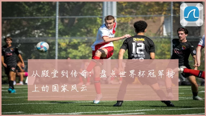 从殿堂到传奇:盘点世界杯冠军榜上的国家风云