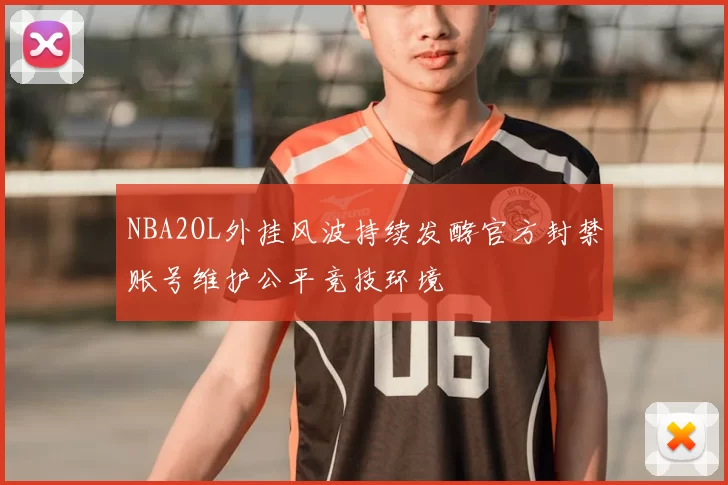 NBA2OL外挂风波持续发酵官方封禁账号维护公平竞技环境