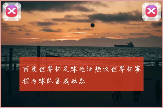 百度世界杯足球论坛热议世界杯赛程与球队备战动态