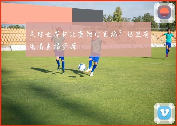 足球世界杯比赛错过直播？这里有高清重播资源