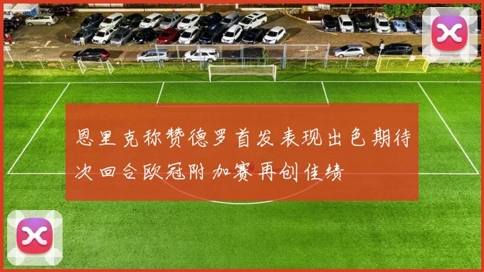 恩里克称赞德罗首发表现出色期待次回合欧冠附加赛再创佳绩