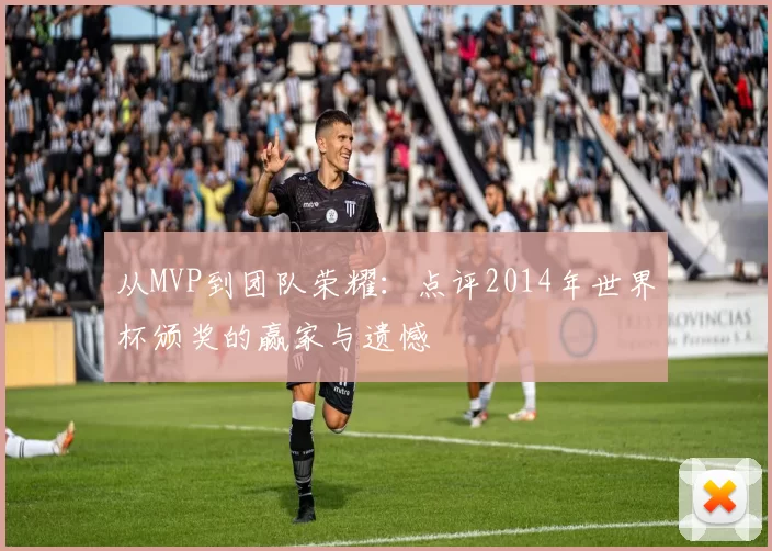 从MVP到团队荣耀:点评2014年世界杯颁奖的赢家与遗憾