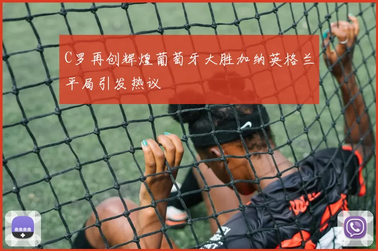 C罗再创辉煌葡萄牙大胜加纳英格兰平局引发热议