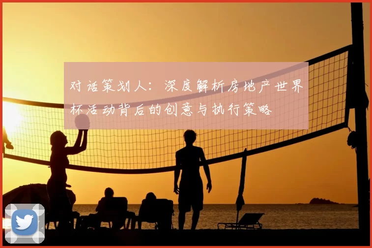 对话策划人:深度解析房地产世界杯活动背后的创意与执行策略