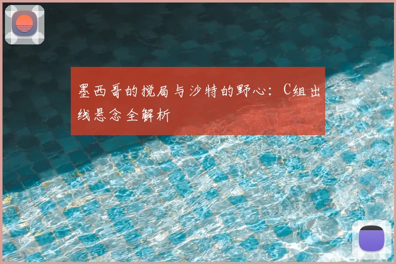 墨西哥的搅局与沙特的野心：C组出线悬念全解析