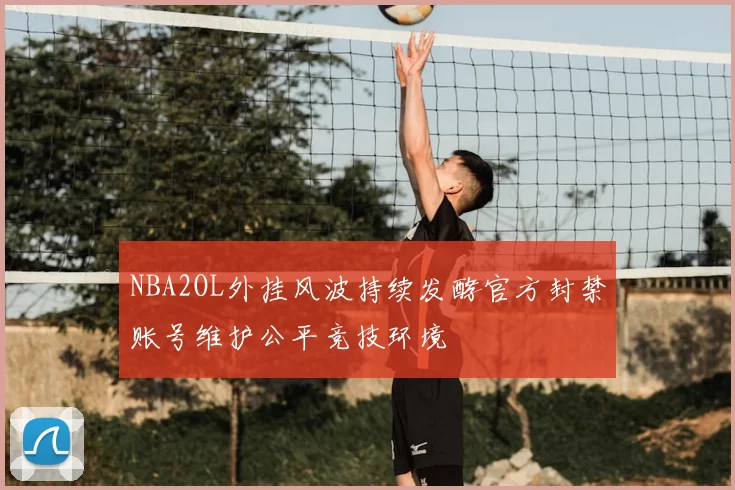 NBA2OL外挂风波持续发酵官方封禁账号维护公平竞技环境