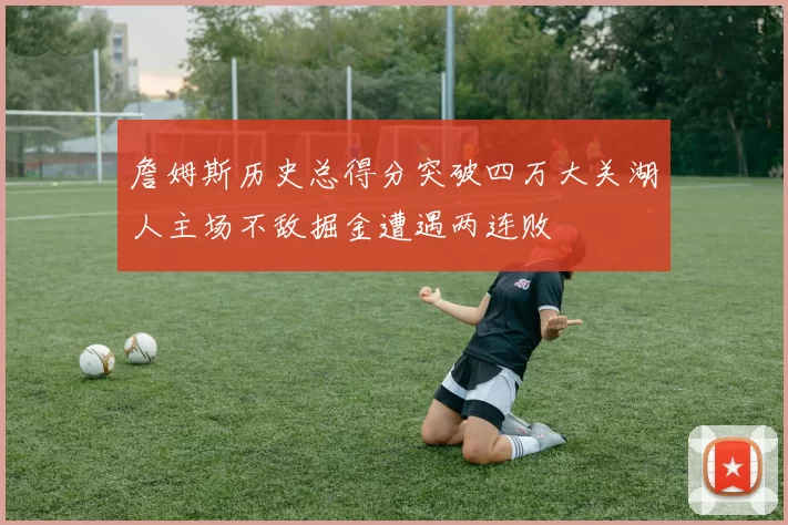 詹姆斯历史总得分突破四万大关湖人主场不敌掘金遭遇两连败