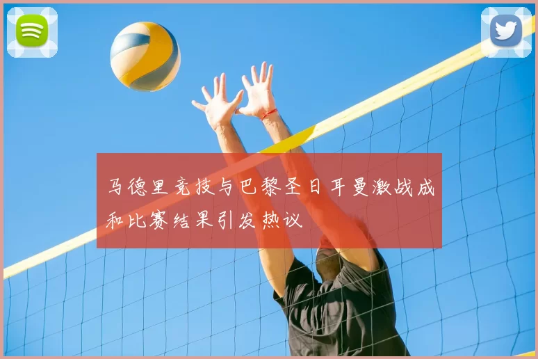 马德里竞技与巴黎圣日耳曼激战成和比赛结果引发热议