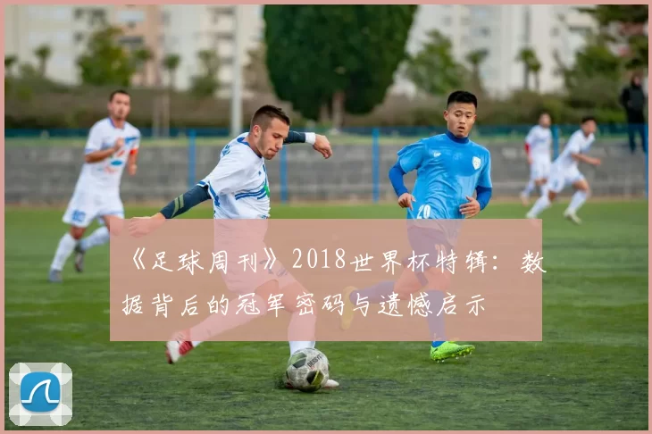 《足球周刊》2018世界杯特辑：数据背后的冠军密码与遗憾启示