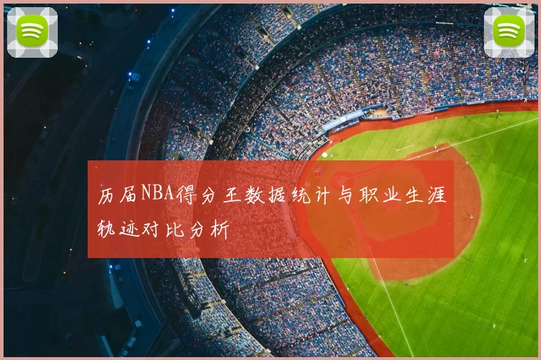 历届NBA得分王数据统计与职业生涯轨迹对比分析