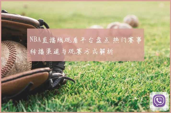 NBA直播线观看平台盘点 热门赛事转播渠道与观赛方式解析