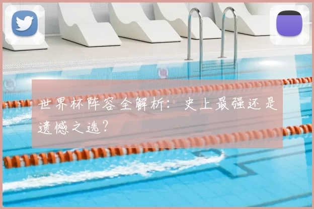 世界杯阵容全解析：史上最强还是遗憾之选？