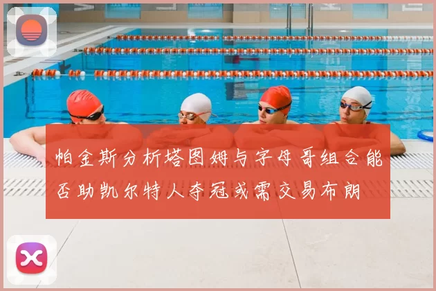 帕金斯分析塔图姆与字母哥组合能否助凯尔特人夺冠或需交易布朗