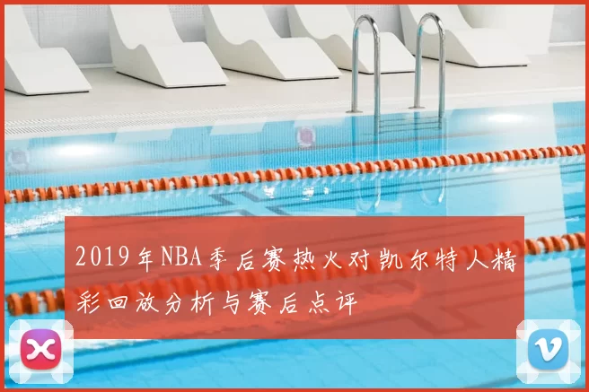 2019年NBA季后赛热火对凯尔特人精彩回放分析与赛后点评