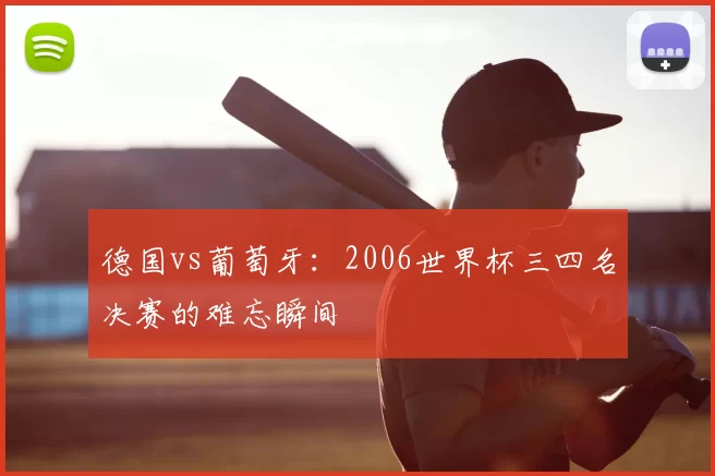 德国vs葡萄牙：2006世界杯三四名决赛的难忘瞬间