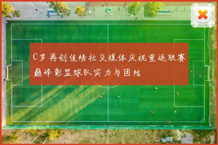 C罗再创佳绩社交媒体庆祝重返联赛巅峰彰显球队实力与团结