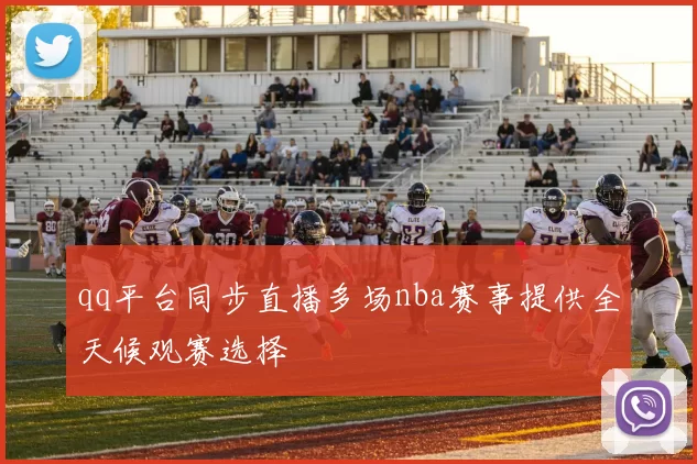 qq平台同步直播多场nba赛事提供全天候观赛选择