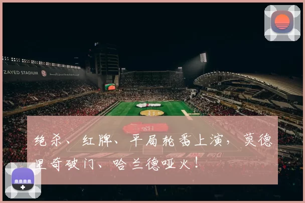 绝杀、红牌、平局轮番上演，莫德里奇破门、哈兰德哑火！