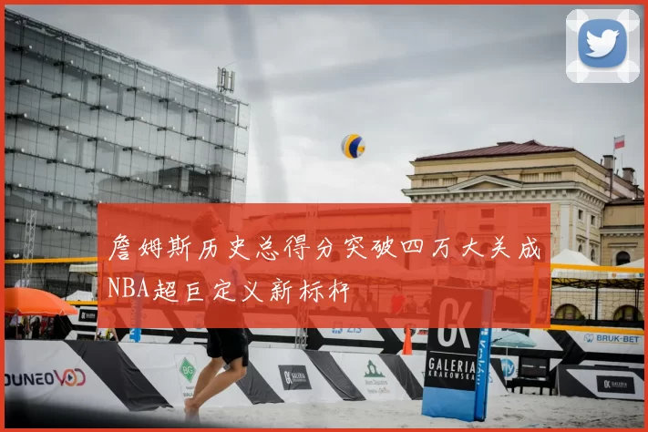 詹姆斯历史总得分突破四万大关成NBA超巨定义新标杆