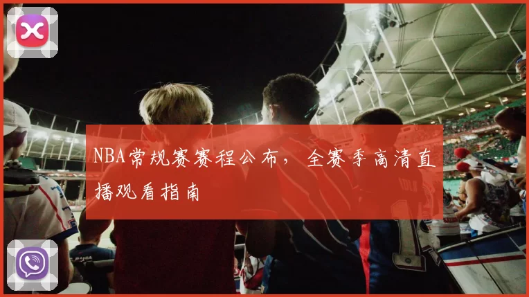 NBA常规赛赛程公布,全赛季高清直播观看指南